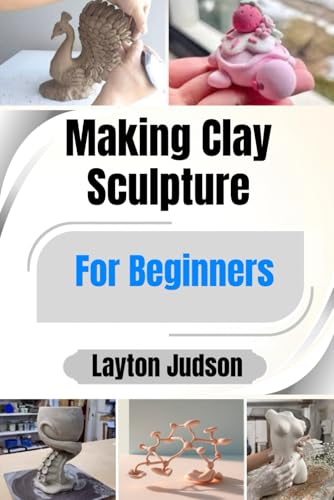 Making Clay Sculpture For Beginners: A Step-by-Step Guide with Simple Projects to Master Hand-Building Techniques and Unlock Your Creativity