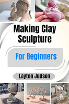 Making Clay Sculpture For Beginners: A Step-by-Step Guide with Simple Projects to Master Hand-Building Techniques and Unlock Your Creativity