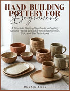 HAND-BUILDING POTTERY FOR BEGINNERS: A Complete Step-by-Step Guide to Creating Ceramic Pieces Without a Wheel Using Pinch, Coil, and Slab Techniques