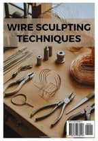 WIRE SCULPTING TECHNIQUES: A Hands-On Approach to Bending, Wrapping, and Designing with Artistic Wire